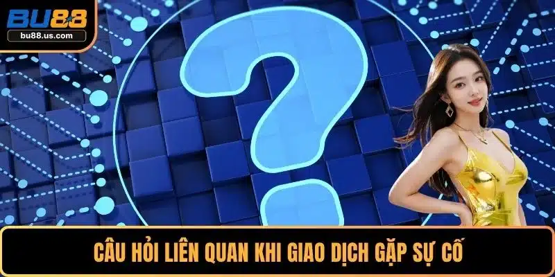 Câu hỏi liên quan khi giao dịch gặp sự cố