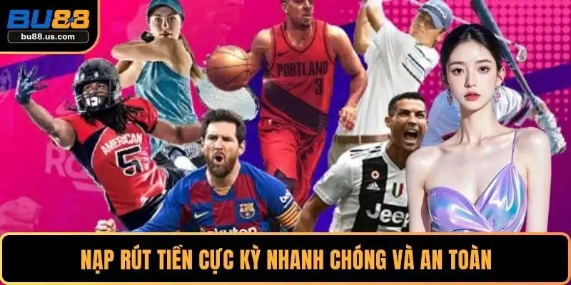 Nạp rút tiền cực kỳ nhanh chóng và an toàn