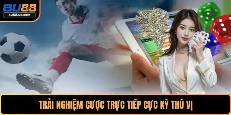Trải nghiệm cược trực tiếp cực kỳ thú vị